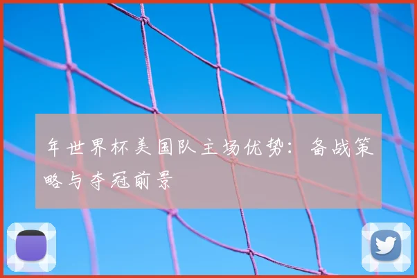 年世界杯美国队主场优势：备战策略与夺冠前景