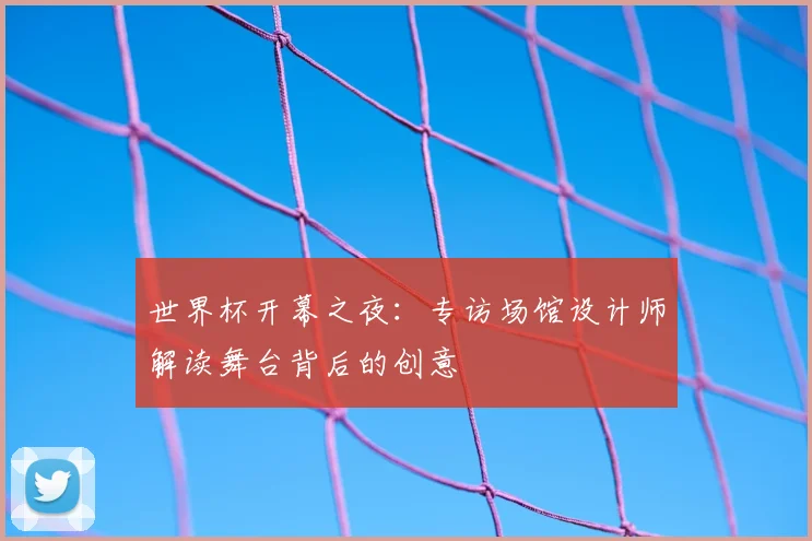 世界杯开幕之夜：专访场馆设计师解读舞台背后的创意