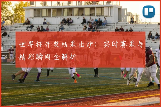 世界杯开奖结果出炉：实时赛果与精彩瞬间全解析
