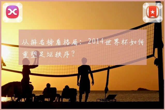 从排名榜看格局：2014世界杯如何重塑足坛秩序？