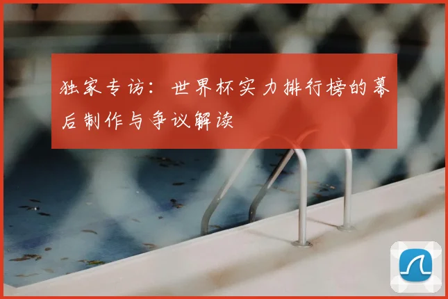 独家专访：世界杯实力排行榜的幕后制作与争议解读