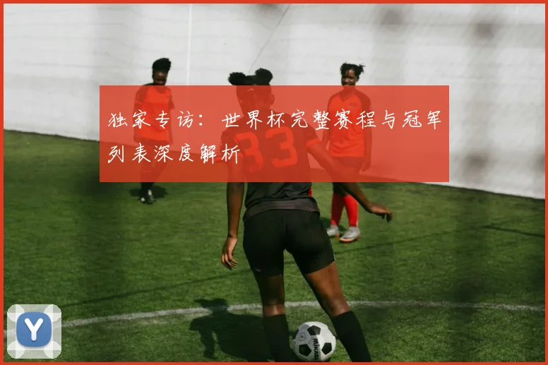 独家专访：世界杯完整赛程与冠军列表深度解析