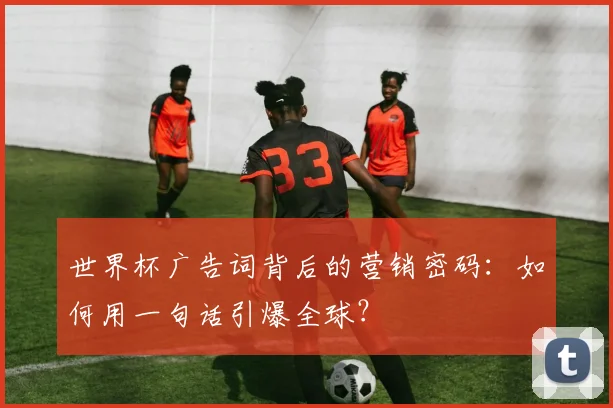 世界杯广告词背后的营销密码：如何用一句话引爆全球？