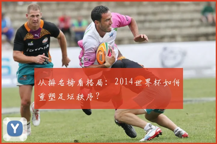 从排名榜看格局：2014世界杯如何重塑足坛秩序？