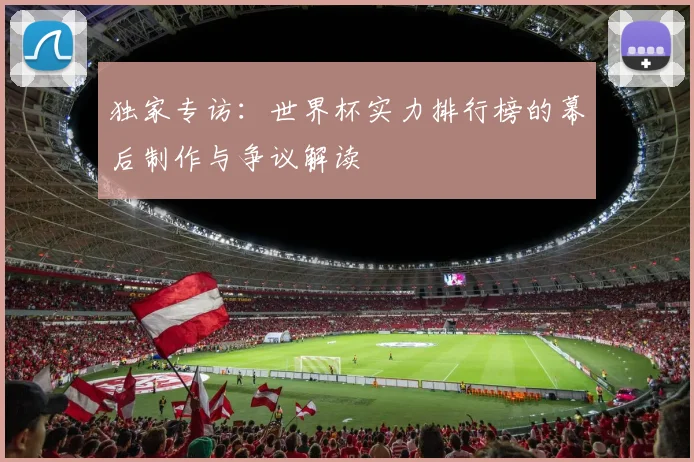 独家专访：世界杯实力排行榜的幕后制作与争议解读