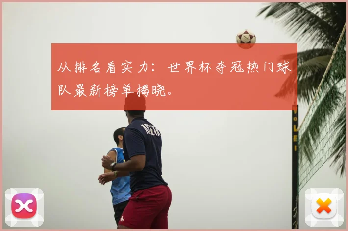 从排名看实力：世界杯夺冠热门球队最新榜单揭晓。