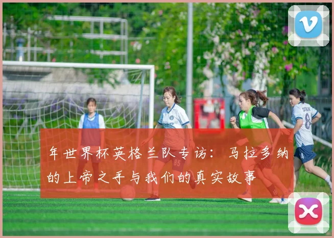 年世界杯英格兰队专访：马拉多纳的上帝之手与我们的真实故事