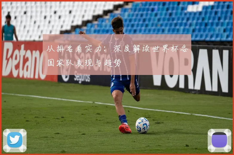 从排名看实力：深度解读世界杯各国家队表现与趋势