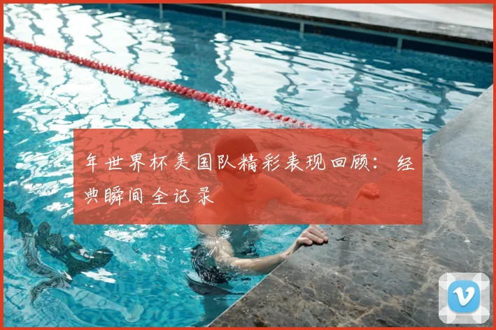 年世界杯美国队精彩表现回顾：经典瞬间全记录