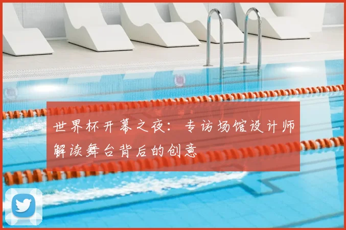 世界杯开幕之夜：专访场馆设计师解读舞台背后的创意