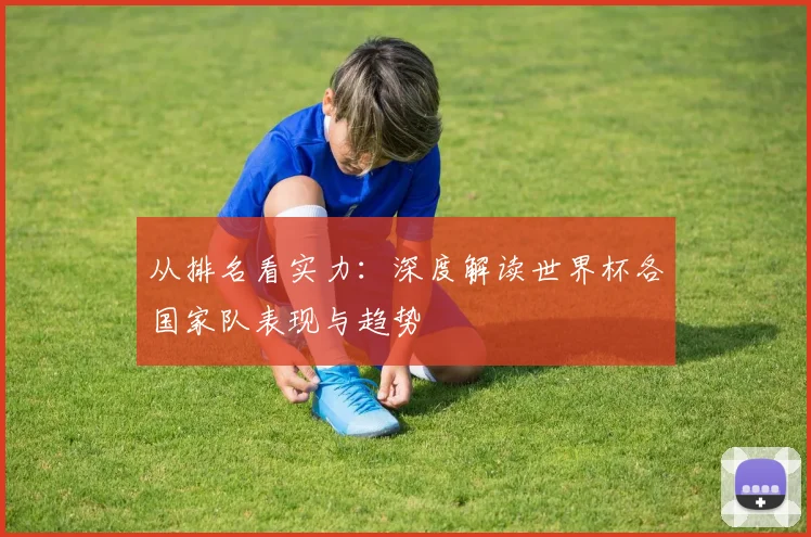 从排名看实力：深度解读世界杯各国家队表现与趋势
