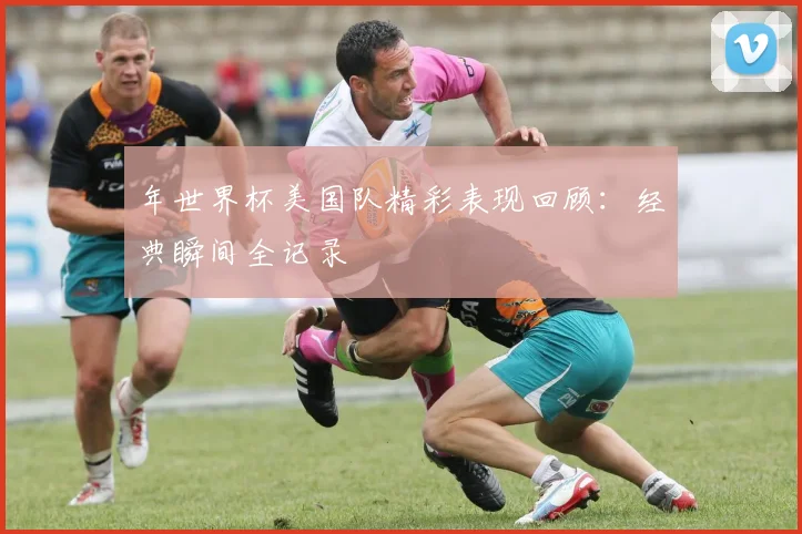 年世界杯美国队精彩表现回顾：经典瞬间全记录