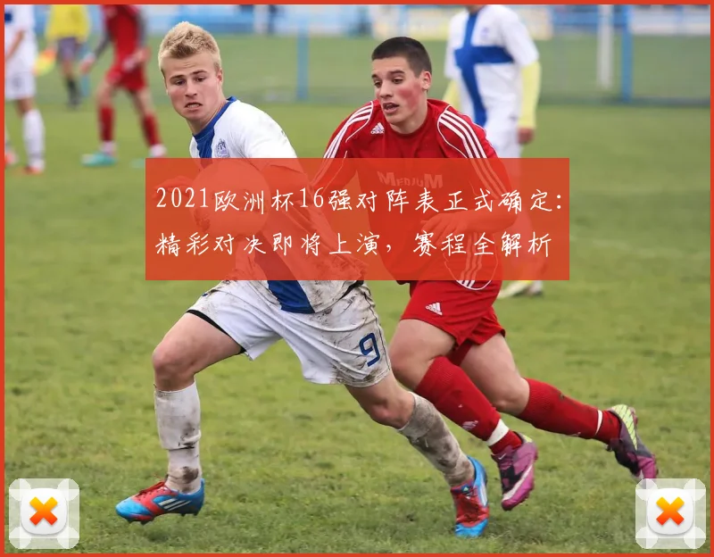 2021欧洲杯16强对阵表正式确定：精彩对决即将上演，赛程全解析