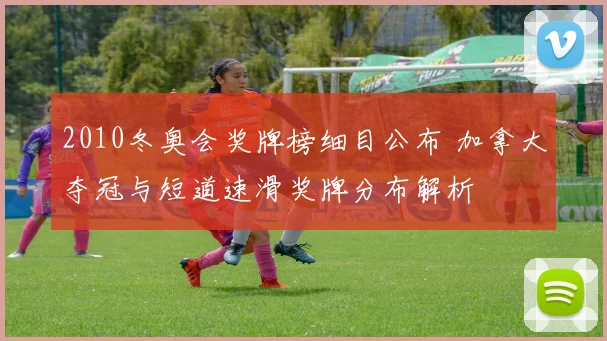 2010冬奥会奖牌榜细目公布 加拿大夺冠与短道速滑奖牌分布解析