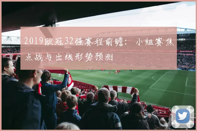 2019欧冠32强赛程前瞻：小组赛焦点战与出线形势预测