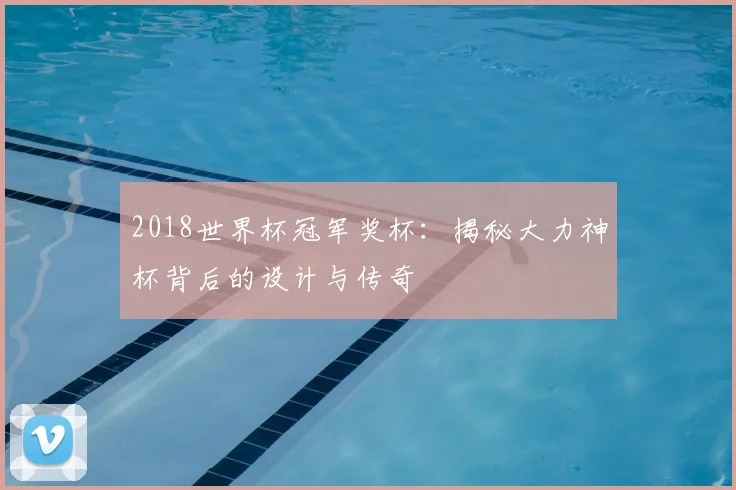 2018世界杯冠军奖杯：揭秘大力神杯背后的设计与传奇