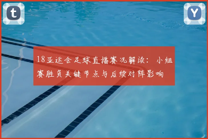 18亚运会足球直播赛况解读：小组赛胜负关键节点与后续对阵影响