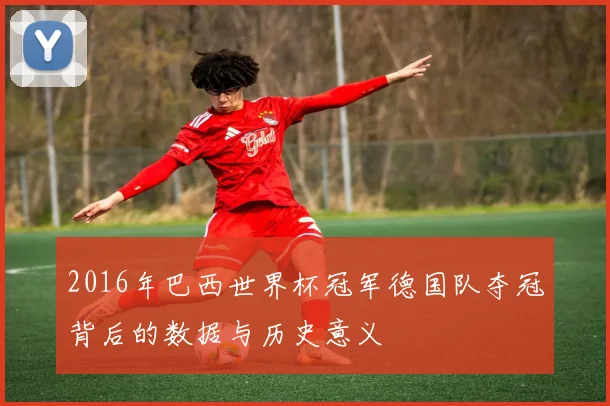 2016年巴西世界杯冠军德国队夺冠背后的数据与历史意义