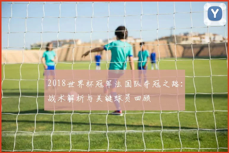 2018世界杯冠军法国队夺冠之路：战术解析与关键球员回顾