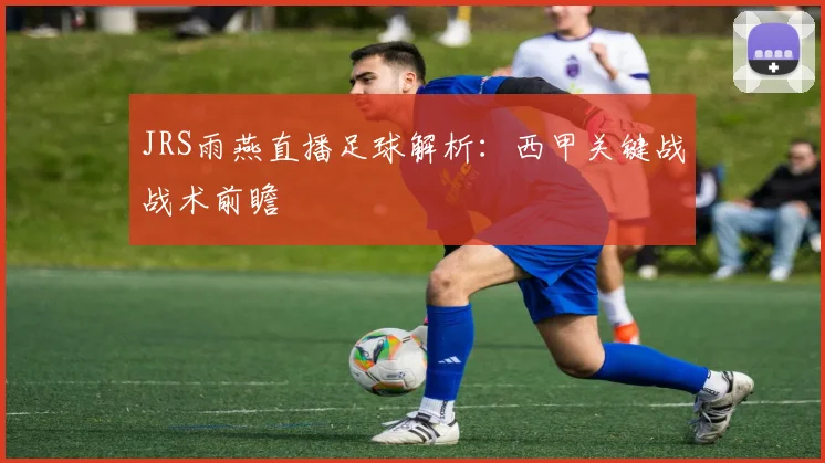 JRS雨燕直播足球解析：西甲关键战战术前瞻