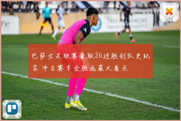 巴萨女足联赛豪取26连胜创队史纪录 冲击赛季全胜成最大看点