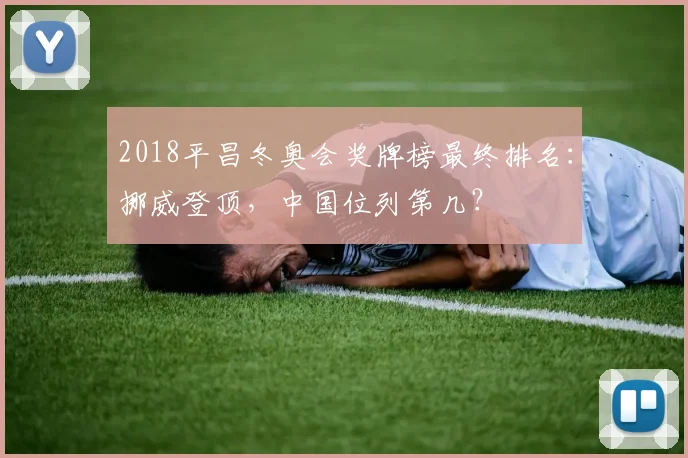 2018平昌冬奥会奖牌榜最终排名：挪威登顶，中国位列第几？