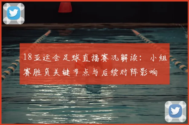 18亚运会足球直播赛况解读：小组赛胜负关键节点与后续对阵影响