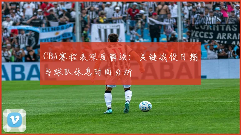 CBA赛程表深度解读：关键战役日期与球队休息时间分析