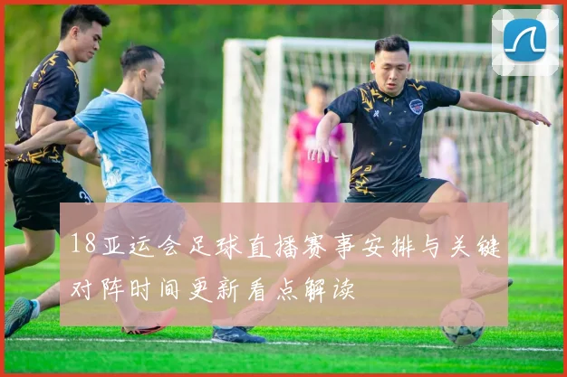 18亚运会足球直播赛事安排与关键对阵时间更新看点解读